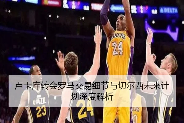 卢卡库转会罗马交易细节与切尔西未来计划深度解析